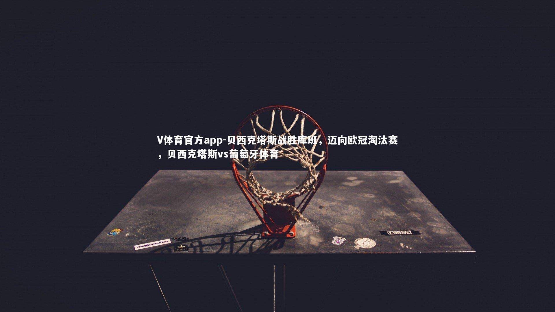 V体育官方app-贝西克塔斯战胜库班，迈向欧冠淘汰赛，贝西克塔斯vs葡萄牙体育