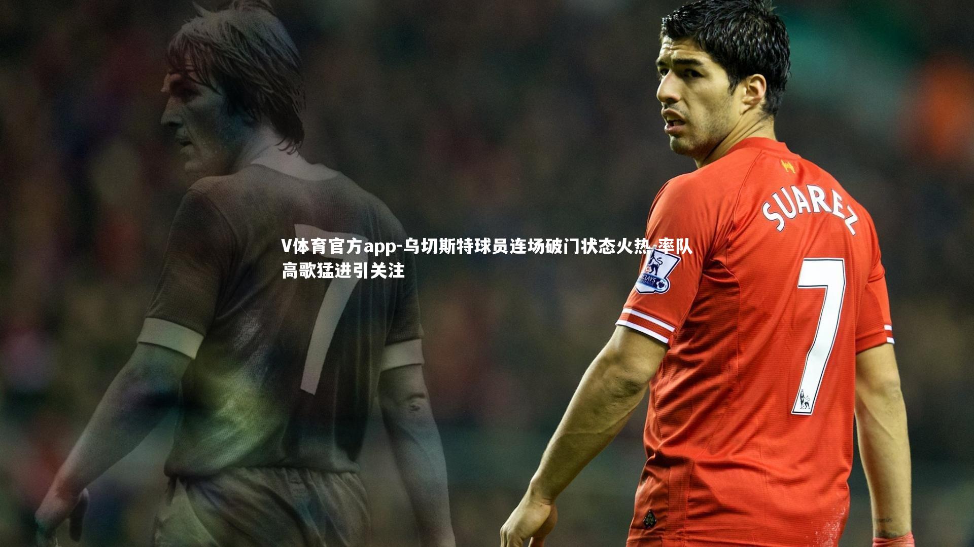 V体育官方app-乌切斯特球员连场破门状态火热 率队高歌猛进引关注