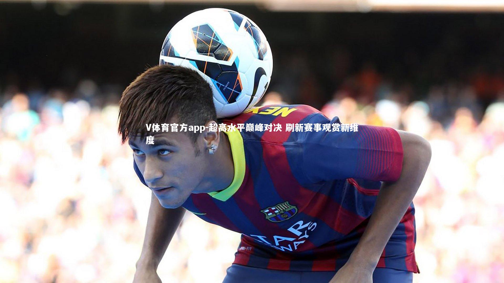 V体育官方app-超高水平巅峰对决 刷新赛事观赏新维度