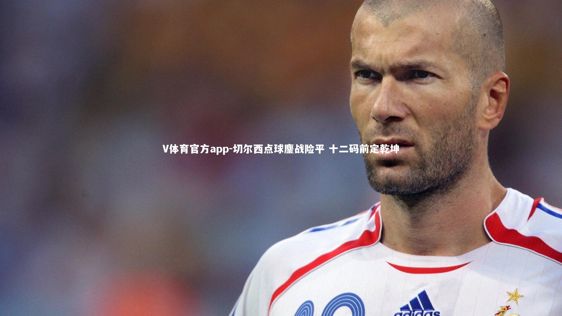 V体育官方app-切尔西点球鏖战险平 十二码前定乾坤