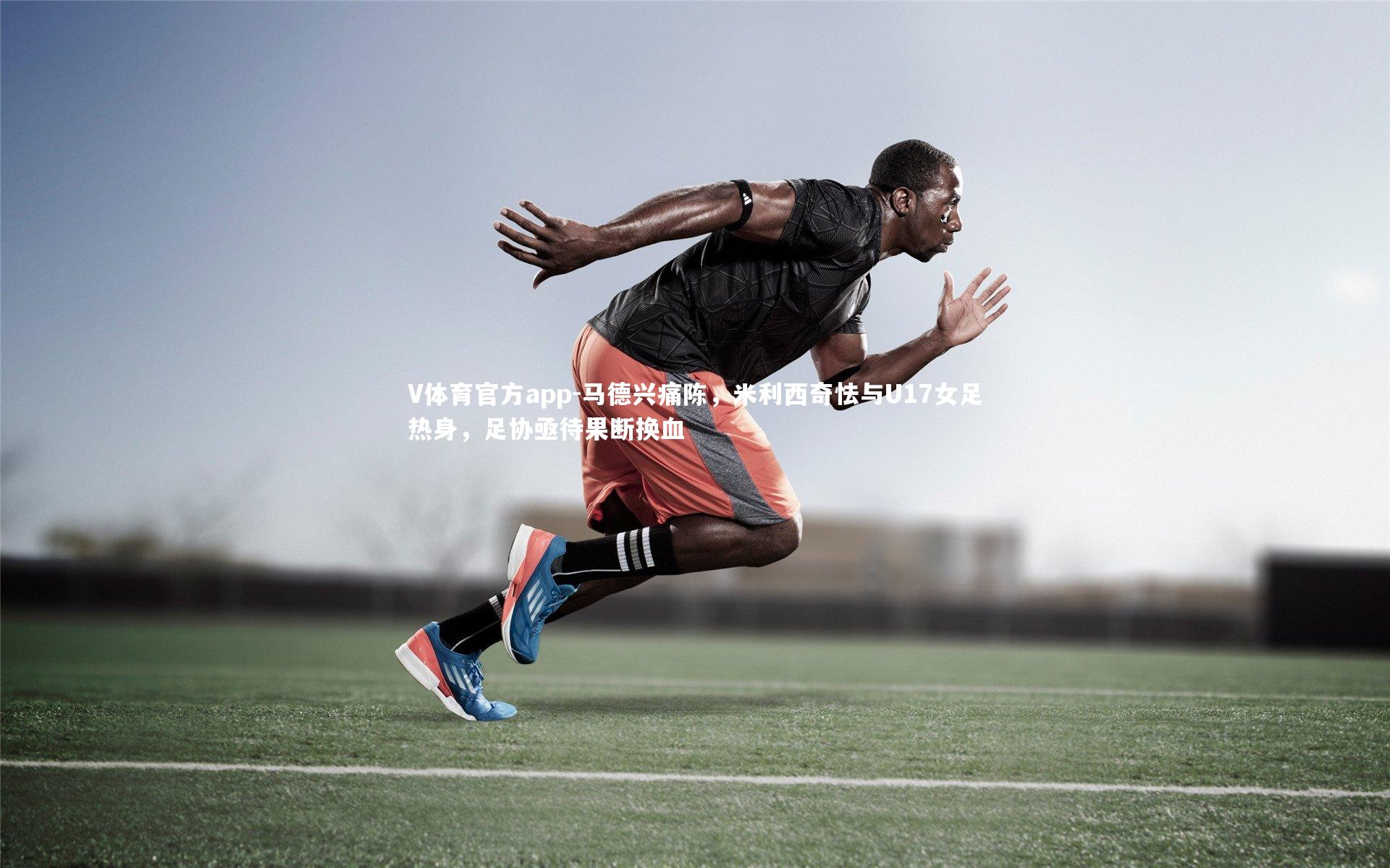 马德兴痛陈，米利西奇怯与U17女足热身，足协亟待果断换血