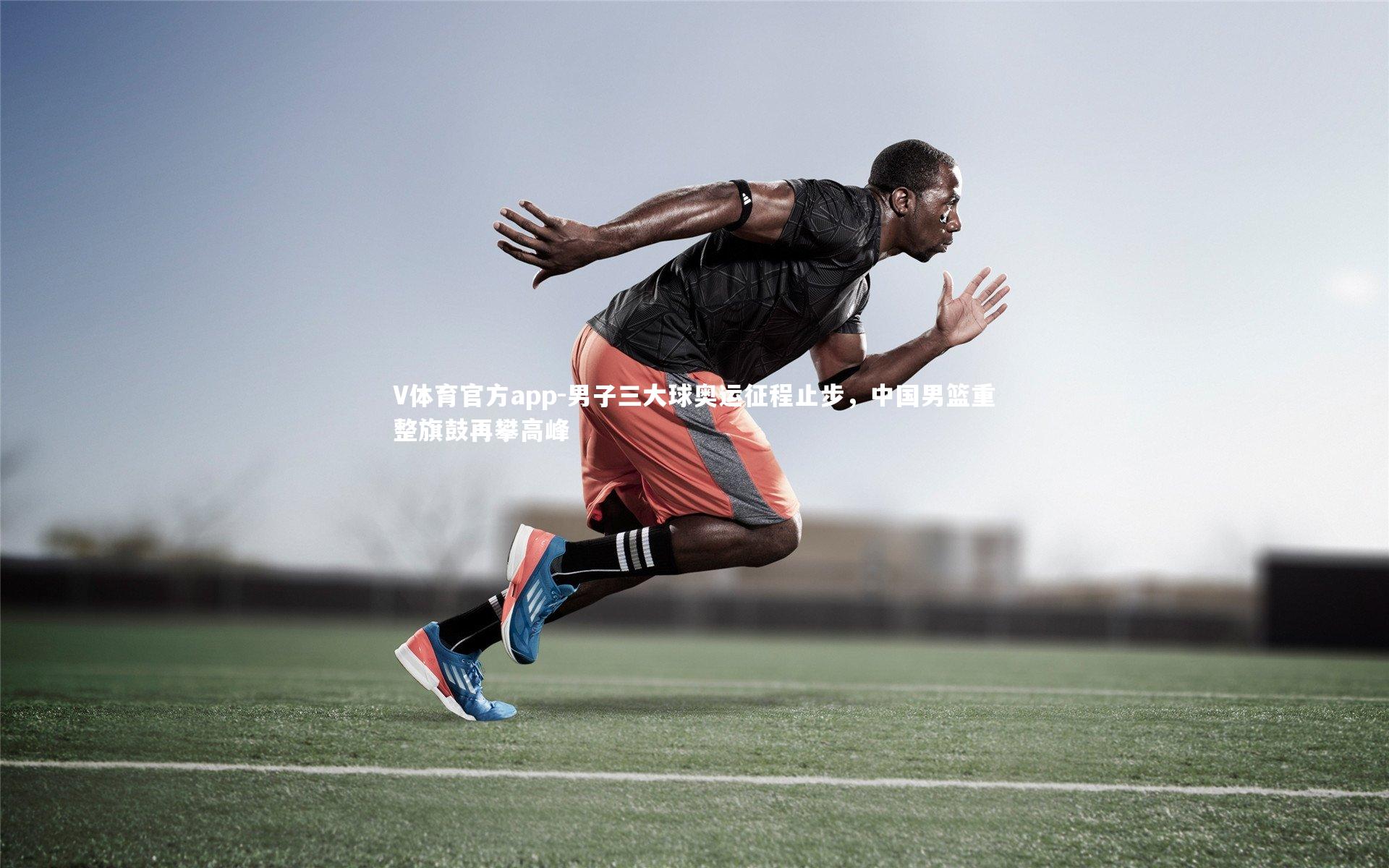 男子三大球奥运征程止步，中国男篮重整旗鼓再攀高峰