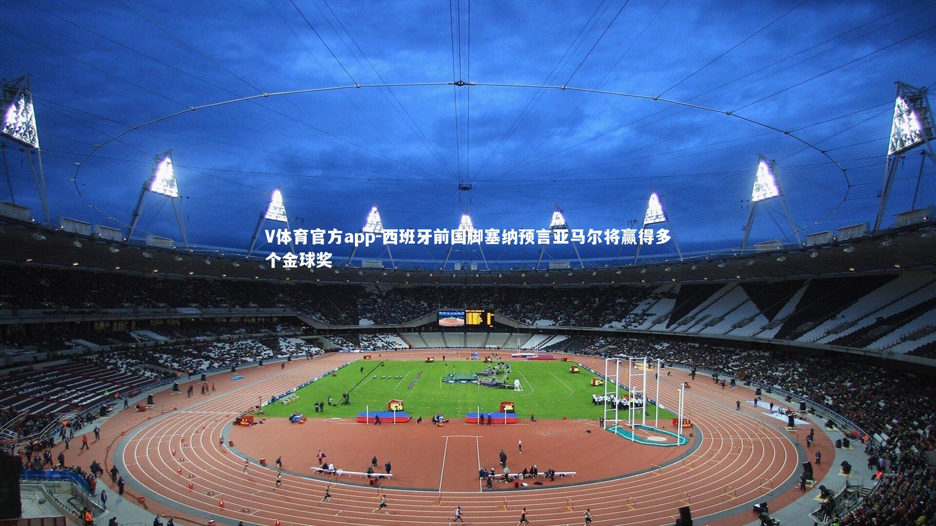 V体育官方app-西班牙前国脚塞纳预言亚马尔将赢得多个金球奖